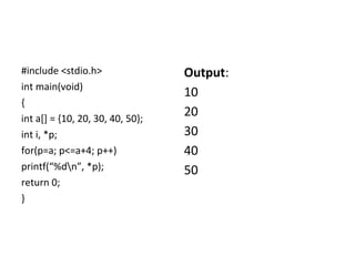 #include <stdio.h>
int main(void)
{
int a[] = {10, 20, 30, 40, 50};
int i, *p;
for(p=a; p<=a+4; p++)
printf(“%dn”, *p);
return 0;
}
Output:
10
20
30
40
50
 