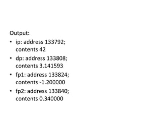 Output:
• ip: address 133792;
contents 42
• dp: address 133808;
contents 3.141593
• fp1: address 133824;
contents -1.200000
• fp2: address 133840;
contents 0.340000
 