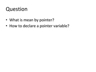 Question
• What is mean by pointer?
• How to declare a pointer variable?
 