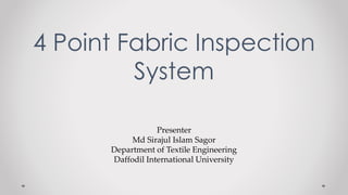 Presenter
Md Sirajul Islam Sagor
Department of Textile Engineering
Daffodil International University
4 Point Fabric Inspection
System
 