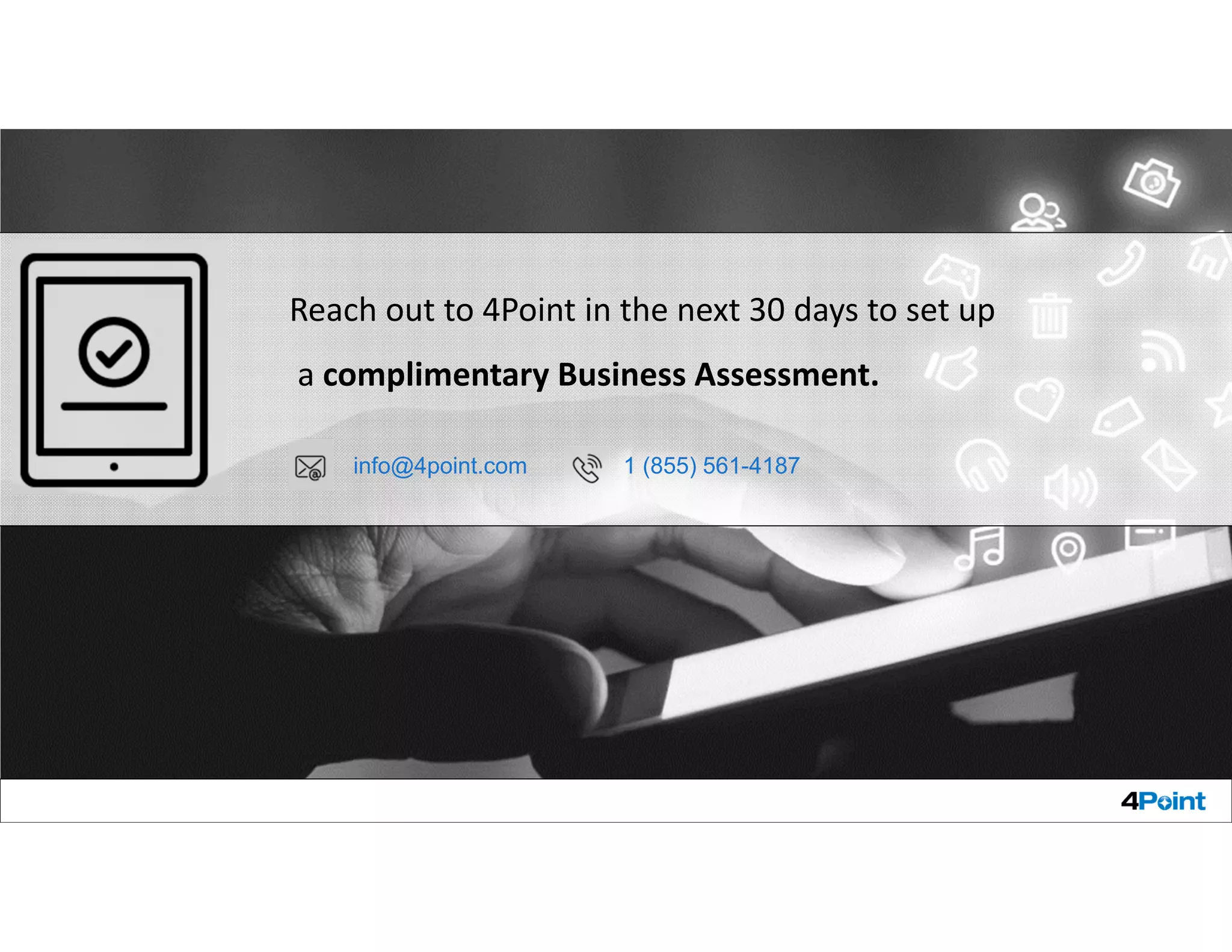 Reach out to 4Point in the next 30 days to set up
a complimentary Business Assessment.
info@4point.com 1 (855) 561-4187
