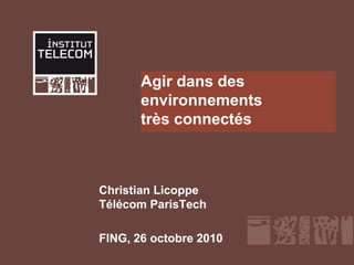 Agir dans des
environnements
très connectés
Christian Licoppe
Télécom ParisTech
FING, 26 octobre 2010
 
