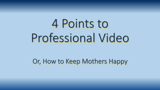 4 Points to
Professional Video
Or, How to Keep Mothers Happy
 