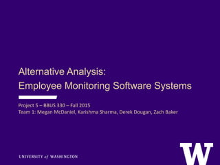 Alternative Analysis:
Employee Monitoring Software Systems
Project 5 – BBUS 330 – Fall 2015
Team 1: Megan McDaniel, Karishma Sharma, Derek Dougan, Zach Baker
 
