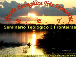 Missão Evangélica Três Fronteiras (M. E. T.) E-mail: amazon3fm@gmail.com, Web-site: www.amazon3fm.com Seminário Teológico 3 Fronteiras 