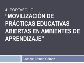 4° PORTAFOLIO.
“MOVILIZACIÓN DE
PRÁCTICAS EDUCATIVAS
ABIERTAS EN AMBIENTES DE
APRENDIZAJE”
Alumna: Brenda Gómez
 