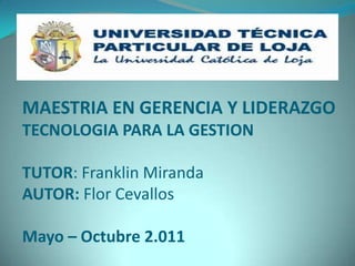 MAESTRIA EN GERENCIA Y LIDERAZGOTECNOLOGIA PARA LA GESTIONTUTOR: Franklin MirandaAUTOR: Flor CevallosMayo – Octubre 2.011 