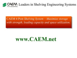 Leaders in Shelving Engineering Systems  CAEM 4 Post  Shelving System – Maximize storage with strength, loading capacity and space utilization.  www.CAEM.net 