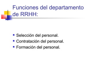 Funciones del departamento
de RRHH:
 Selección del personal.
 Contratación del personal.
 Formación del personal.
 