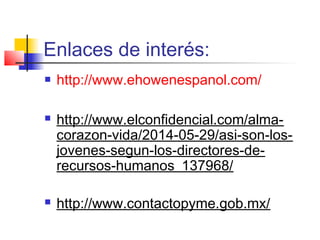 Enlaces de interés:
 http://www.ehowenespanol.com/
 http://www.elconfidencial.com/alma-
corazon-vida/2014-05-29/asi-son-los-
jovenes-segun-los-directores-de-
recursos-humanos_137968/
 http://www.contactopyme.gob.mx/
 