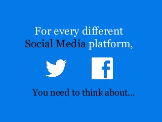 For every different
Social Media platform,
You need to think about…
 