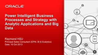 Copyright © 2013, Oracle and/or its affiliates. All rights reserved.2
Power Intelligent Business
Processes and Strategy with
Analytic Applications and Big
Data
Raymond HSU
Principal Sales Consultant (EPM, BI & Exalytics)
Date: 10 Oct 2013
 