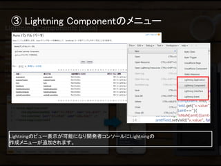 ③ Lightning Componentのメニュー 
Lightningのビュー表示が可能になり開発者コンソールにLightningの 
作成メニューが追加されます。  