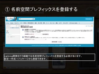 ① 名前空間プレフィックスを登録する 
Lightning開発を行う組織では名前空間プレフィックスを登録する必要があります。 設定→作成→パッケージから登録できます。  