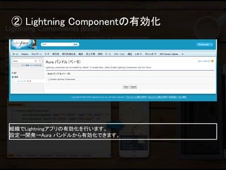 ② Lightning Componentの有効化 
組織でLightningアプリの有効化を行います。 
設定→開発→Aura バンドルから有効化できます。  