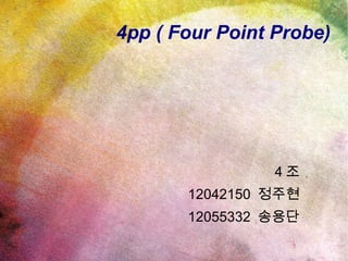 4pp ( Four Point Probe) 4 조 12042150  정주현 12055332  송용단 