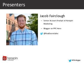 #thinkppc
Presenters
• Jacob Fairclough
– Senior Account Analyst at Hanapin
Marketing
– Blogger on PPC Hero
– @RealSecretJ...