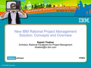 New IBM Rational Project Management
                      Solution: Concepts and Overview
                                            Rajesh Thakkar
                         Architect, Rational Focalpoint for Project Managment
                                         rthakkar@in.ibm.com



                                                                                PPM04



© 2009 IBM Corporation
 
