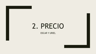2. PRECIO
OSCAR Y URIEL
 