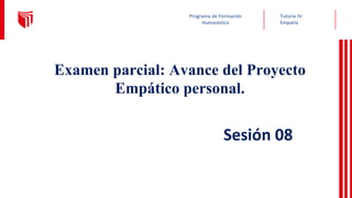 Tutoría IV:
Empatía
Programa de Formación
Humanística
Examen parcial: Avance del Proyecto
Empático personal.
Sesión 08
 