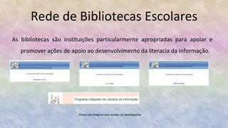 Rede de Bibliotecas Escolares
As bibliotecas são instituições particularmente apropriadas para apoiar e
promover ações de apoio ao desenvolvimento da literacia da informação.
Clique nas imagens para aceder às hiperligações
 