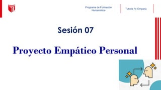 Tutoría IV: Empatía
Programa de Formación
Humanística
Sesión 07
Proyecto Empático Personal
 