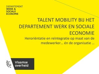 TALENT MOBILITY BIJ HET
DEPARTEMENT WERK EN SOCIALE
ECONOMIE
Herori?ntatie en re?ntegratie op maat van de
medewerker n de organisatie 
 