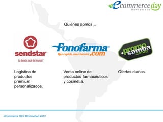 Quienes somos…




       Logística de             Venta online de           Ofertas diarias.
       productos                productos farmacéuticos
       premium                  y cosmétia.
       personalizados.




eCommerce DAY Montevideo 2012
 