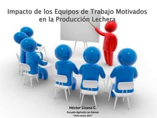 Impacto de los Equipos de Trabajo Motivados
en la Producción Lechera
Héctor Lizana C.
Escuela Agrícola Las Garzas
“Chile Lácteo 2015”
 