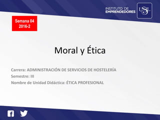 Moral y Ética
Carrera: ADMINISTRACIÓN DE SERVICIOS DE HOSTELERÍA
Semestre: III
Nombre de Unidad Didáctica: ÉTICA PROFESIONAL
Semana 04
2016-2
 