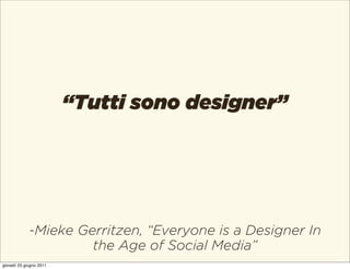 “Tutti sono designer”




             -Mieke Gerritzen, “Everyone is a Designer In
                      the Age of Social Media”
giovedì 23 giugno 2011
 