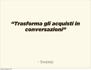 “Trasforma gli acquisti in
                         conversazioni”




                             - Swipely
giovedì 23 giugno 2011
 