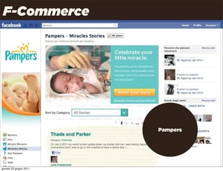 F-Commerce
 Quali nuove possibilità per la distribuzione?



                                                 Gli elementi della strategia
                                                 social:
        Gli elementi della strategia classica:
                                                    aggregatori
                canali distributivi
                                                    social commerce
                supporto alla vendita
                                                    f-commerce
                numero di canali

                canali segmentati

                                                            Pampers




                                                                      Uncle Pear | 4P | Pag. 31

giovedì 23 giugno 2011
 