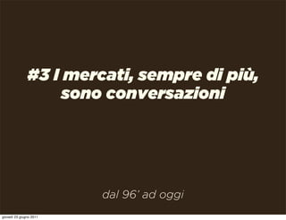 #3 I mercati, sempre di più,
                   sono conversazioni




                         dal 96’ ad oggi
giovedì 23 giugno 2011
 