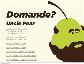 Domande?
           Uncle Pear
           c/o Project Group Srl
           Via Ghislandi 35
           25125 Brescia (BS)

           tel. +39 030 3548093
           fax +39 030 3547470

           info@unclepear.com

           www.unclepear.com

           www.twitter.com/uncle_pear

           www.facebook.com/unclepear

           www.slideshare.com/unclepear
giovedì 23 giugno 2011
 