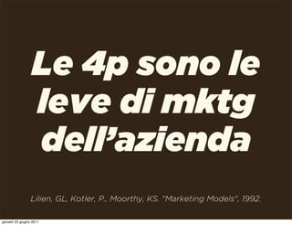Le 4p sono le
                 leve di mktg
                 dell’azienda
                 Lilien, GL, Kotler, P., Moorthy, KS. "Marketing Models", 1992.

giovedì 23 giugno 2011
 