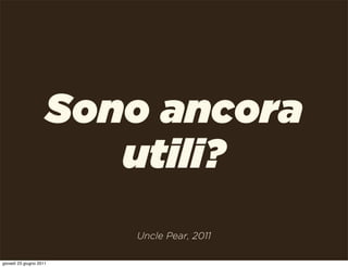 Sono ancora
                        utili?
                         Uncle Pear, 2011

giovedì 23 giugno 2011
 