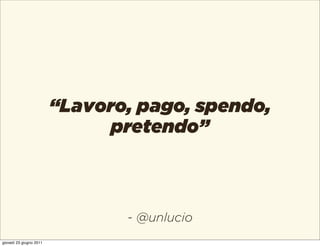 “Lavoro, pago, spendo,
                               pretendo”



                                - @unlucio
giovedì 23 giugno 2011
 