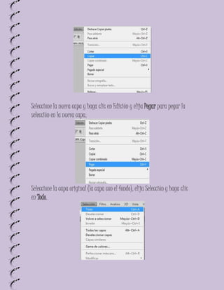 Seleccione la nueva capa y haga clic en Edición y elija Pegar para pegar la
selección en la nueva capa.




Seleccione la capa original (la capa con el fondo), elija Selección y haga clic
en Todo.
 
