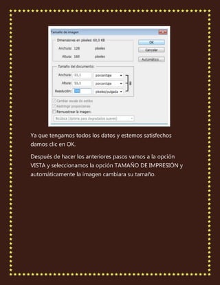 Ya que tengamos todos los datos y estemos satisfechos
damos clic en OK.

Después de hacer los anteriores pasos vamos a la opción
VISTA y seleccionamos la opción TAMAÑO DE IMPRESIÓN y
automáticamente la imagen cambiara su tamaño.
 
