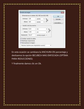 En esta ocasión se cambiara la ANCHURA EN porcentaje y
deslizamos la opción BICUBICA MAS ENFOCADA (OPTIMA
PARA REDUCCIONES)

Y finalmente damos clic en Ok.
 