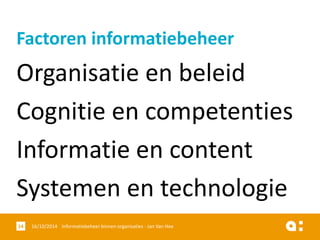 Organisatie en beleid 
Cognitie en competenties 
Informatie en content 
Systemen en technologie 
16/10/2014 Informatiebeheer 14 binnen organisaties - Jan Van Hee 
Factoren informatiebeheer  