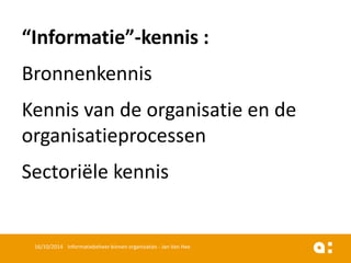 “Informatie”-kennis: 
Bronnenkennis 
Kennisvan de organisatieen de organisatieprocessen 
Sectoriëlekennis 
16/10/2014 Informatiebeheer binnen organisaties - Jan Van Hee 
 