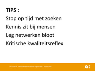 TIPS : 
Stop op tijdmet zoeken 
Kenniszit bijmensen 
Leg netwerkenbloot 
Kritischekwaliteitsreflex 
16/10/2014 Informatiebeheer binnen organisaties - Jan Van Hee 
 
