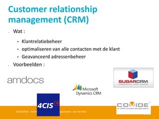 Wat : 
•Klantrelatiebeheer 
•optimaliseren van alle contacten met de klant 
•Geavanceerd adressenbeheer 
Voorbeelden : 
16/10/2014 Informatiebeheer binnen organisaties - Jan Van Hee 
Customer relationship management (CRM)  