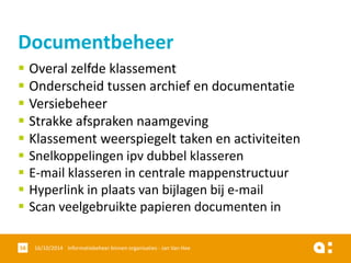 Overal zelfde klassement 
Onderscheid tussen archief en documentatie 
Versiebeheer 
Strakke afspraken naamgeving 
Klassement weerspiegelt taken en activiteiten 
Snelkoppelingenipvdubbelklasseren 
E-mail klasserenin centralemappenstructuur 
Hyperlink in plaatsvan bijlagenbije-mail 
Scan veelgebruiktepapierendocumentenin 
16/10/2014 Informatiebeheer 58 binnen organisaties - Jan Van Hee 
Documentbeheer  