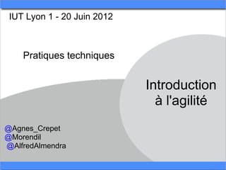 IUT Lyon 1 - 20 Juin 2012



    Pratiques techniques


                             Introduction
                               à l'agilité
@Agnes_Crepet
@Morendil
@AlfredAlmendra
 