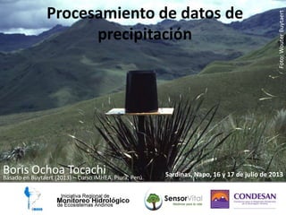 Procesamiento de datos de
precipitación
Boris Ochoa Tocachi Sardinas, Napo, 16 y 17 de julio de 2013
Foto:WouterBuytaert
Basado en Buytaert (2013) – Curso iMHEA, Piura, Perú.
 