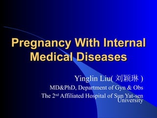 Pregnancy With Internal Medical Diseases Yinglin Liu( 刘颖琳 ) MD&PhD, Department of Gyn & Obs The 2 nd  Affiliated Hospital of Sun Yat-sen University 