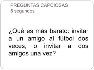 PREGUNTAS CAPCIOSAS
5 segundos



¿Qué es más barato: invitar
a un amigo al fútbol dos
veces, o invitar a dos
amigos una vez?
 